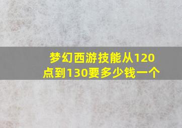 梦幻西游技能从120点到130要多少钱一个