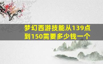 梦幻西游技能从139点到150需要多少钱一个