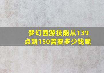 梦幻西游技能从139点到150需要多少钱呢