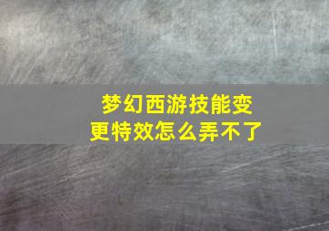 梦幻西游技能变更特效怎么弄不了