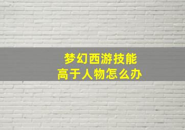 梦幻西游技能高于人物怎么办