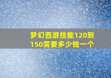 梦幻西游技能120到150需要多少钱一个