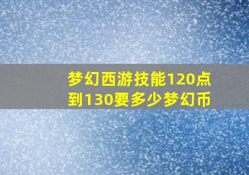 梦幻西游技能120点到130要多少梦幻币