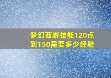 梦幻西游技能120点到150需要多少经验