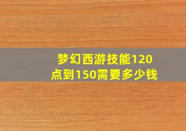 梦幻西游技能120点到150需要多少钱