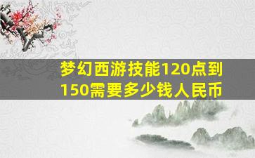 梦幻西游技能120点到150需要多少钱人民币