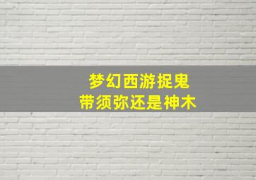 梦幻西游捉鬼带须弥还是神木