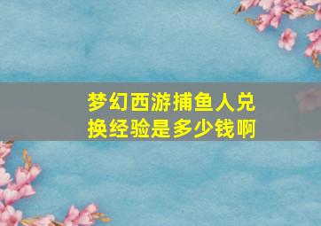 梦幻西游捕鱼人兑换经验是多少钱啊