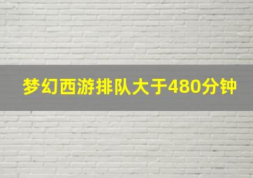 梦幻西游排队大于480分钟