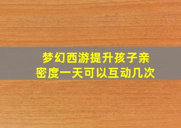 梦幻西游提升孩子亲密度一天可以互动几次