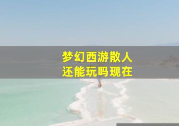 梦幻西游散人还能玩吗现在