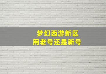 梦幻西游新区用老号还是新号