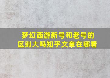 梦幻西游新号和老号的区别大吗知乎文章在哪看