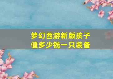 梦幻西游新版孩子值多少钱一只装备