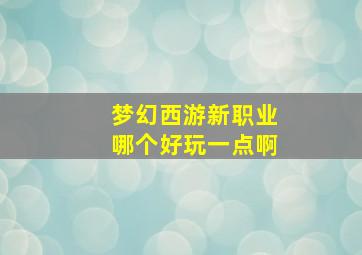 梦幻西游新职业哪个好玩一点啊