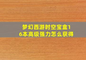 梦幻西游时空宝盒16本高级强力怎么获得