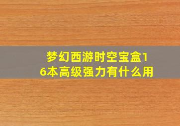 梦幻西游时空宝盒16本高级强力有什么用