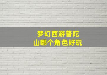 梦幻西游普陀山哪个角色好玩