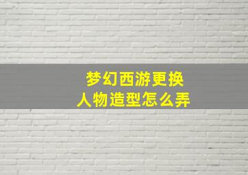 梦幻西游更换人物造型怎么弄