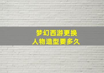 梦幻西游更换人物造型要多久