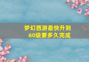 梦幻西游最快升到60级要多久完成