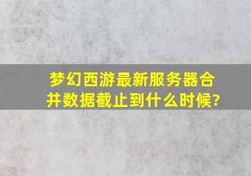 梦幻西游最新服务器合并数据截止到什么时候?