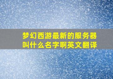 梦幻西游最新的服务器叫什么名字啊英文翻译