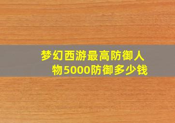 梦幻西游最高防御人物5000防御多少钱