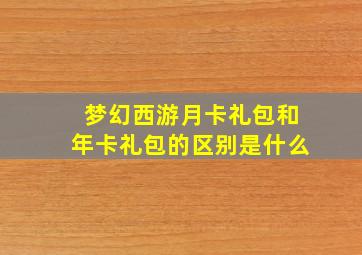 梦幻西游月卡礼包和年卡礼包的区别是什么