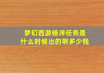 梦幻西游杨洋任务是什么时候出的啊多少钱