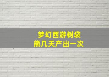 梦幻西游树袋熊几天产出一次