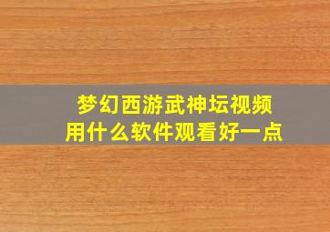 梦幻西游武神坛视频用什么软件观看好一点