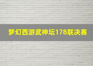 梦幻西游武神坛178联决赛