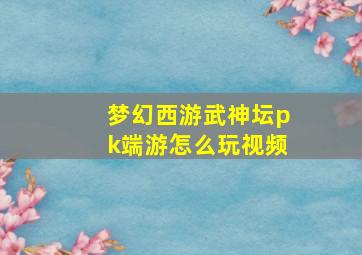 梦幻西游武神坛pk端游怎么玩视频