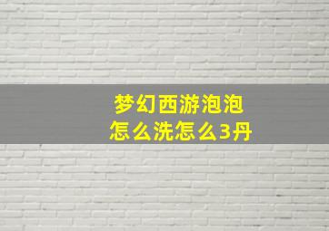 梦幻西游泡泡怎么洗怎么3丹