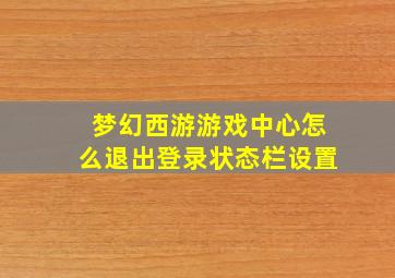 梦幻西游游戏中心怎么退出登录状态栏设置