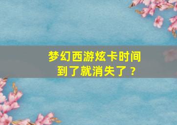 梦幻西游炫卡时间到了就消失了 ?