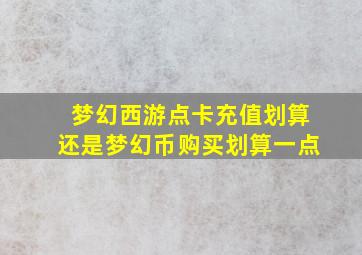 梦幻西游点卡充值划算还是梦幻币购买划算一点