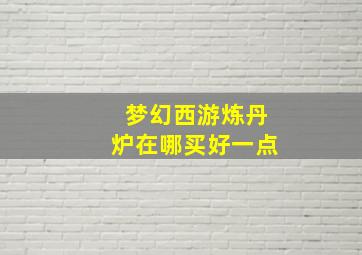 梦幻西游炼丹炉在哪买好一点