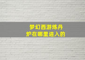 梦幻西游炼丹炉在哪里进入的