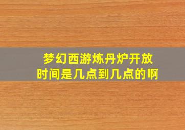 梦幻西游炼丹炉开放时间是几点到几点的啊