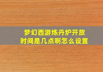 梦幻西游炼丹炉开放时间是几点啊怎么设置