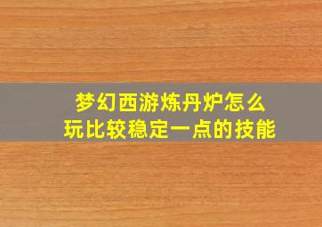 梦幻西游炼丹炉怎么玩比较稳定一点的技能