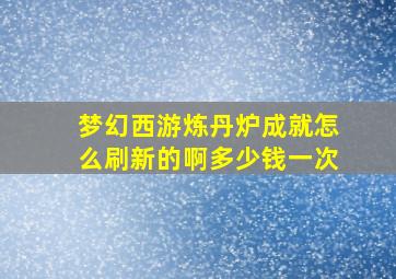 梦幻西游炼丹炉成就怎么刷新的啊多少钱一次