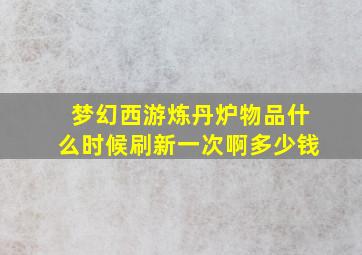 梦幻西游炼丹炉物品什么时候刷新一次啊多少钱