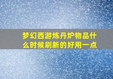 梦幻西游炼丹炉物品什么时候刷新的好用一点