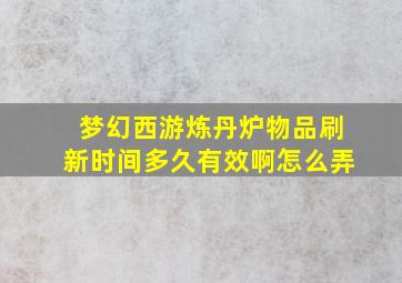 梦幻西游炼丹炉物品刷新时间多久有效啊怎么弄