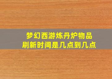 梦幻西游炼丹炉物品刷新时间是几点到几点