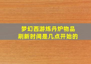 梦幻西游炼丹炉物品刷新时间是几点开始的