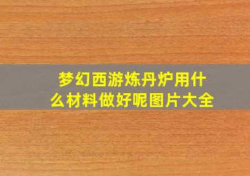 梦幻西游炼丹炉用什么材料做好呢图片大全